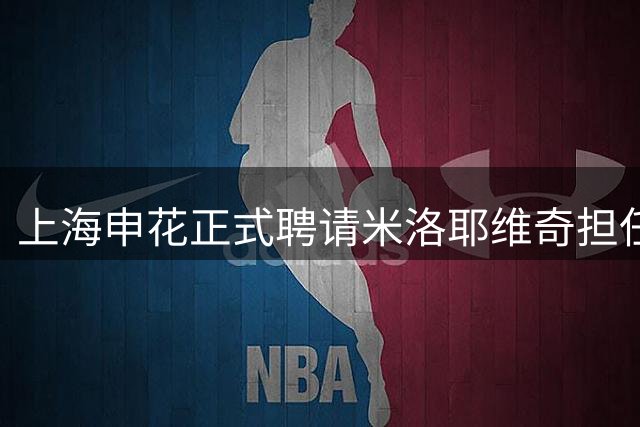 上海申花正式聘请米洛耶维奇担任主帅 合同期四年