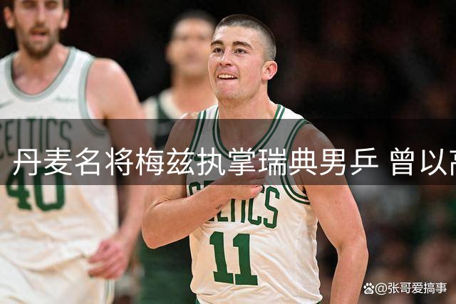 丹麦名将梅兹执掌瑞典男乒 曾以高球绝技击败王皓郝帅