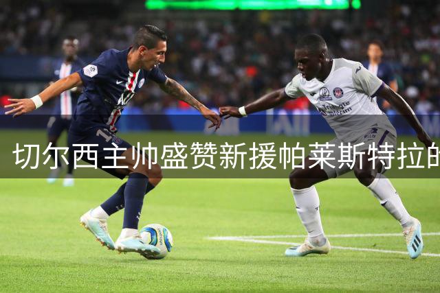 切尔西主帅盛赞新援帕莱斯特拉的双面能力