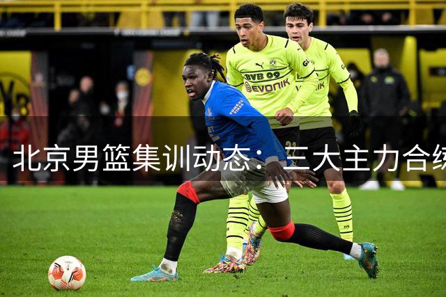北京男篮集训动态：三大主力合练 范子铭确认留队备战