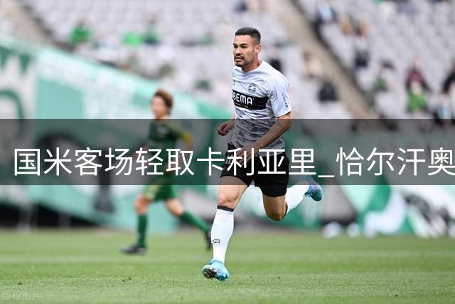 国米客场轻取卡利亚里 恰尔汗奥卢制胜球助队两连胜