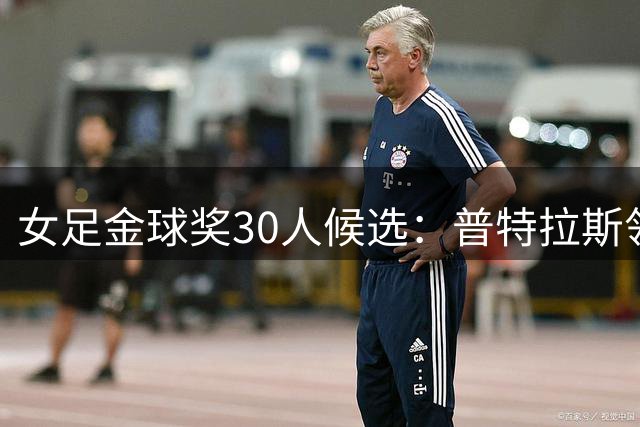 女足金球奖30人候选：普特拉斯领衔，巴萨6人曼城5人里昂4人入选
