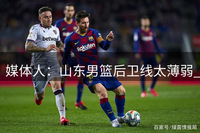 媒体人：山东男篮后卫线太薄弱 王岚嵚擅组织有进攻是极好补强