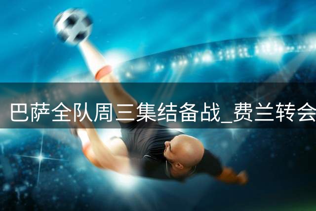 巴萨全队周三集结备战 费兰转会前仍需归队