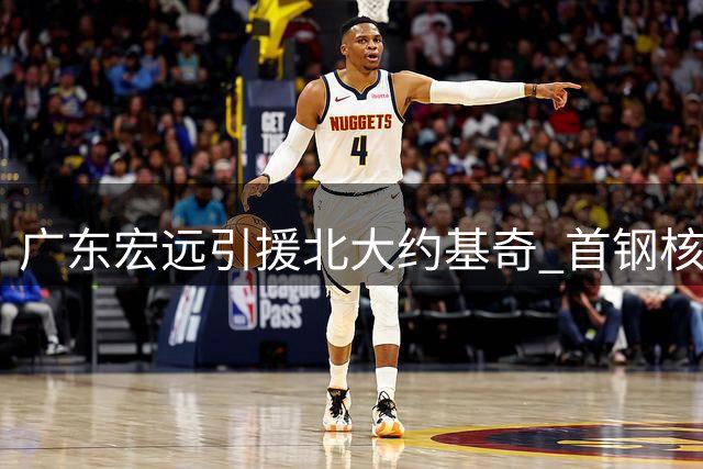 广东宏远引援北大约基奇 首钢核心后卫续约在即