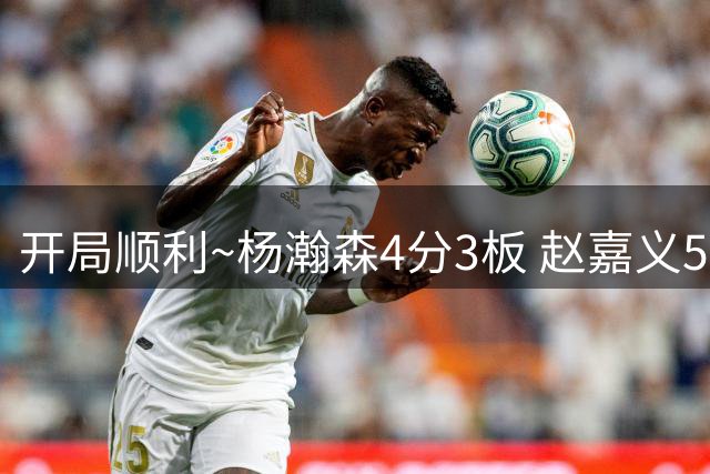 开局顺利~杨瀚森4分3板 赵嘉义5分 中国男篮首节领先卡塔尔10分