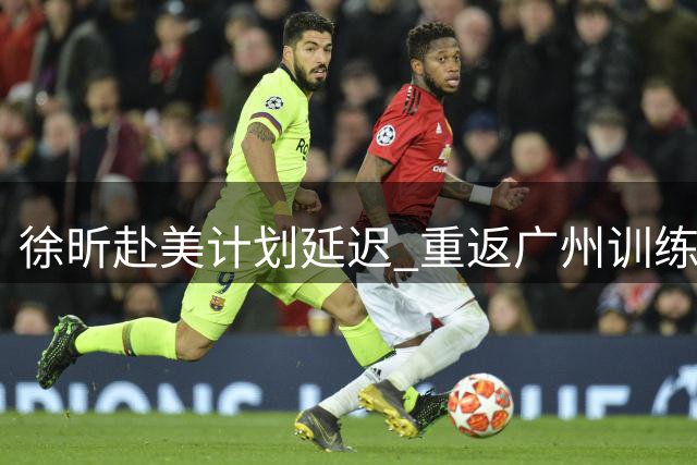 徐昕赴美计划延迟 重返广州训练静候手续完成