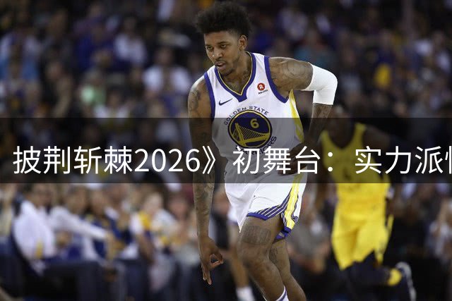 披荆斩棘2026》初舞台：实力派惊艳全场，表演亮点频现