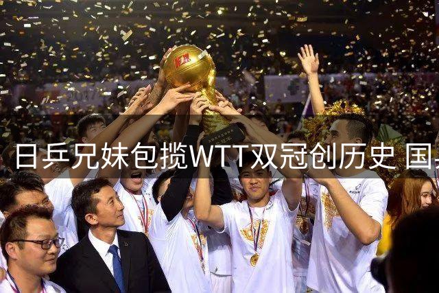 日乒兄妹包揽WTT双冠创历史 国乒男队连续两站无缘八强引反思
