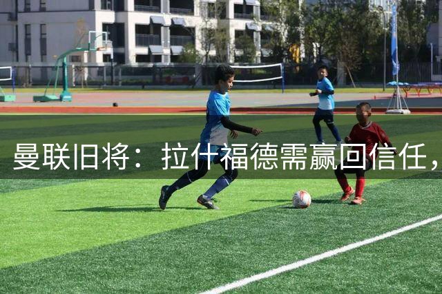 曼联旧将：拉什福德需赢回信任，想不通为何不享受为曼联踢球