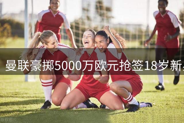 曼联豪掷5000万欧元抢签18岁新星姆巴耶
