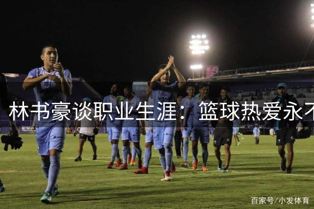林书豪谈职业生涯：篮球热爱永不褪色，成败不定义人生价值