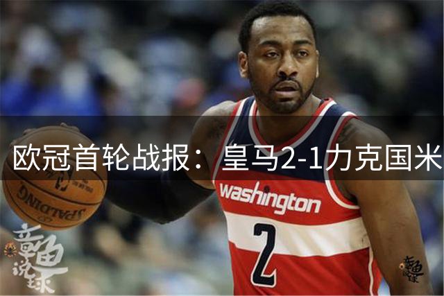 欧冠首轮战报：皇马2-1力克国米 关键数据全面对比