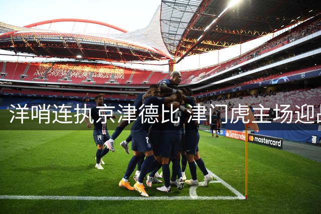 洋哨连执京津德比 津门虎主场迎战国安欲取保级关键分