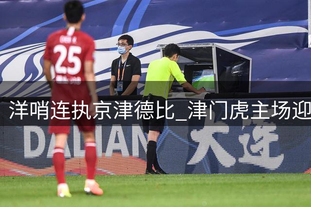洋哨连执京津德比 津门虎主场迎战国安欲取保级关键分