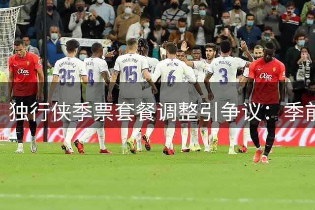 独行侠季票套餐调整引争议：季前赛入列引球迷不满