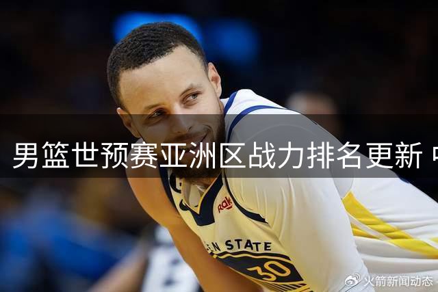 男篮世预赛亚洲区战力排名更新 中国队排名第七