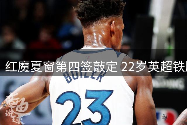 红魔夏窗第四签敲定 22岁英超铁腰7000万镑加盟