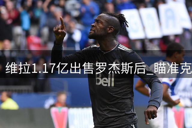维拉1.17亿出售罗杰斯后 瞄准克罗地亚新星补强