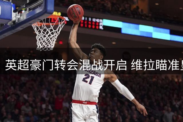 英超豪门转会混战开启 维拉瞄准皇马新星掀起争夺战