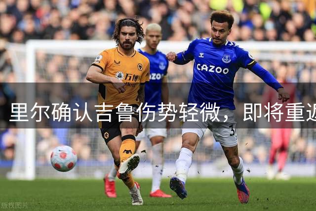 里尔确认吉鲁伤势轻微，即将重返训练场
