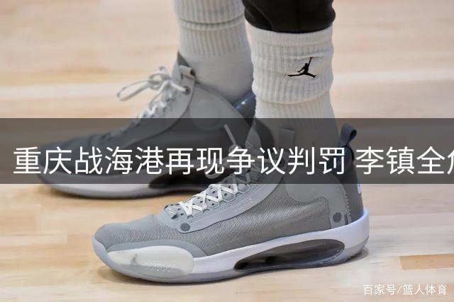 重庆战海港再现争议判罚 李镇全危险踩踏仅获黄牌引轩然大波