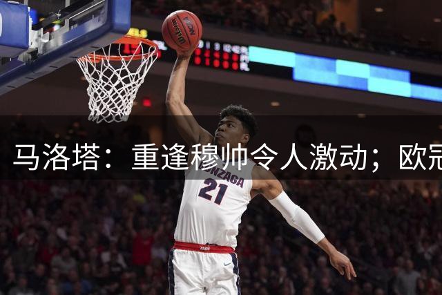 马洛塔：重逢穆帅令人激动；欧冠上我们有做梦的权利
