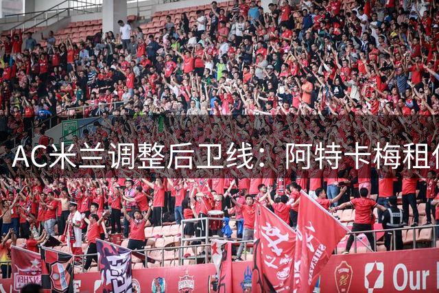 AC米兰调整后卫线：阿特卡梅租借里昂 瓦赫迪成引援重点