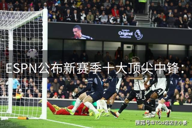 ESPN公布新赛季十大顶尖中锋：凯恩领衔 姆巴佩哈兰德紧随