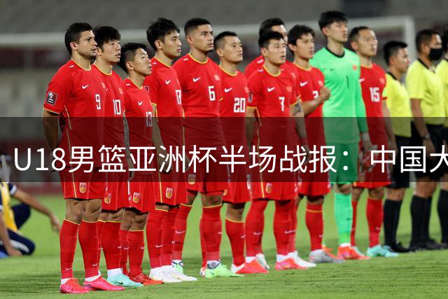 U18男篮亚洲杯半场战报：中国大比分领先斯里兰卡